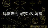媽富隆的神奇功效,媽富隆的作用及用法詳解