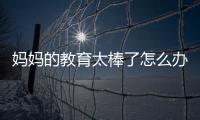 媽媽的教育太棒了怎么辦（媽媽的教育太棒了）