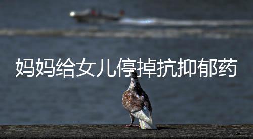 媽媽給女兒停掉抗抑郁藥換成維生素 具體是什么情況？