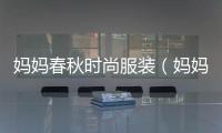 媽媽春秋時尚服裝（媽媽春秋新款女裝外套）