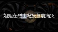 姐姐在烈士馮振墓前痛哭不愿離開，聲聲呼喚讓人心碎
