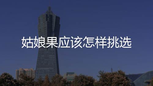姑娘果應(yīng)該怎樣挑選