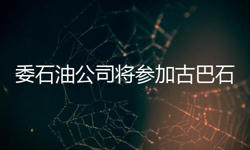 委石油公司將參加古巴石油的勘探與生產