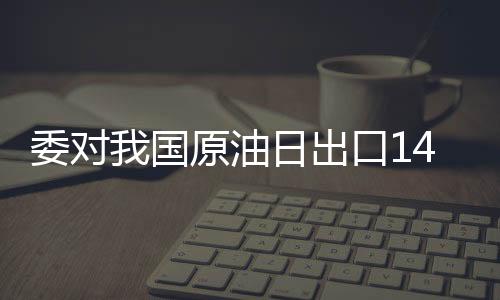 委對我國原油日出口14萬桶 目標出口量為30萬桶