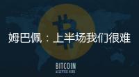 姆巴佩：上半場我們很難擺脫皇社的逼搶，我們將贏下次回合并晉級