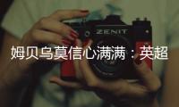 姆貝烏莫信心滿滿：英超首帽戲法，指日可待！