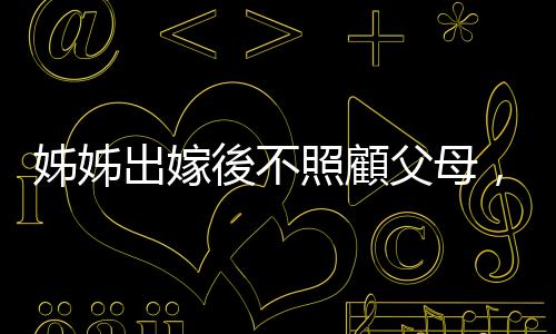 姊姊出嫁後不照顧父母，有辦法讓她喪失繼承遺產(chǎn)的權(quán)利嗎？