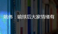 姚偉：輸球后大家情緒有點(diǎn)低沉 要找出問題，積極面對下面的比賽