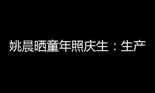 姚晨曬童年照慶生：生產(chǎn)順利比生日更重要