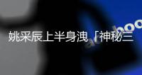 姚采辰上半身洩「神秘三角」！1句親吐內心話網暴動：就是這種感覺
