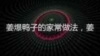 姜爆鴨子的家常做法，姜爆鴨子的做法
