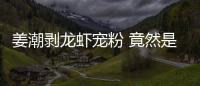 姜潮剝龍蝦寵粉 竟然是個“吃貨”總裁