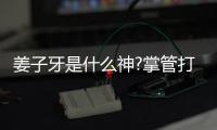 姜子牙是什么神?掌管打神鞭，堪稱監(jiān)管所有神的神