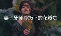 姜子牙師尊扔下的花瓣是什么（姜子牙師尊）