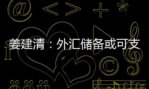 姜建清：外匯儲備或可支持企業“走出去”