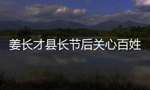 姜長(zhǎng)才縣長(zhǎng)節(jié)后關(guān)心百姓“菜籃子”