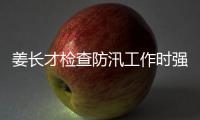 姜長才檢查防汛工作時強調：抓緊抓實抓具體