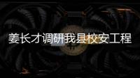 姜長才調(diào)研我縣校安工程建設(shè)