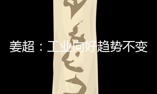 姜超：工業向好趨勢不變 GDP環比1季度底部確立