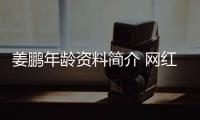 姜鵬年齡資料簡介 網紅直播號ID哪里人怎么火的