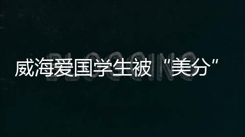 威海愛國學生被“美分”黨暴毆后拘留10日！