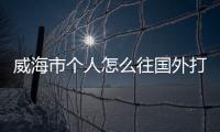 威海市個(gè)人怎么往國(guó)外打錢