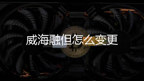 威海融但怎么變更