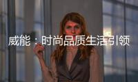 威能：時尚品質生活引領者