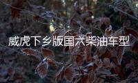威虎下鄉版國六柴油車型上市 售7.98萬元起