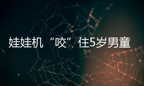 娃娃機“咬”住5歲男童 家長暑期遛娃要當心