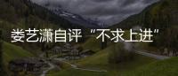 婁藝瀟自評“不求上進”：連軸轉擔心會被掏空