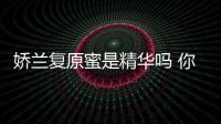 嬌蘭復原蜜是精華嗎 你對復原蜜有什么誤會嗎