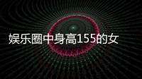 娛樂圈中身高155的女藝人有哪些 身高不夠顏值來湊