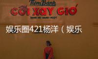 娛樂圈421楊洋（娛樂圈421楊冪）