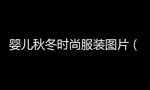 嬰兒秋冬時尚服裝圖片(嬰兒秋冬季節該如何穿衣)