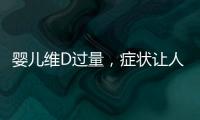 嬰兒維D過量，癥狀讓人大跌眼鏡！