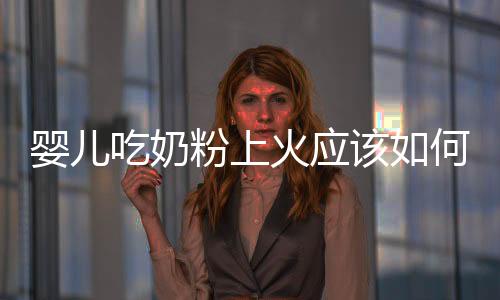 嬰兒吃奶粉上火應(yīng)該如何辦
