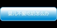 嬰兒不愛吃奶怎么辦