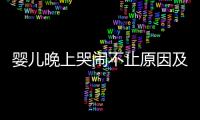 嬰兒晚上哭鬧不止原因及解決方法,幫助寶寶安穩(wěn)入睡的方法分享