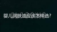 嬰兒潤膚油應該怎樣選?亂用小心寶寶皮膚出問題