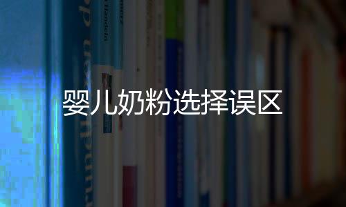 嬰兒奶粉選擇誤區(qū)