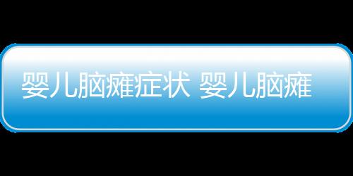 嬰兒腦癱癥狀 嬰兒腦癱有哪些癥狀具體表現(xiàn)