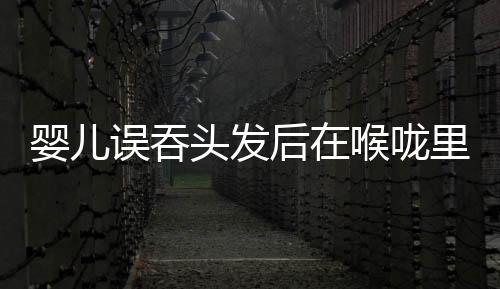 嬰兒誤吞頭發(fā)后在喉嚨里打結(jié) 切除被綁死部分