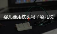 嬰兒要用枕頭嗎？嬰兒枕頭芯裝什么好