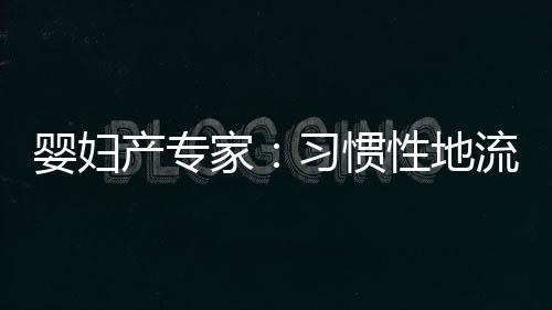 嬰婦產專家：習慣性地流產，跟染色體異常無關【母嬰】風尚中國網