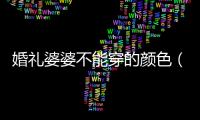 婚禮婆婆不能穿的顏色（結婚喜婆婆穿什么顏色衣服）