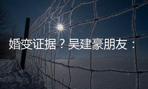 婚變證據？吳建豪朋友：聚會從沒見過他老婆
