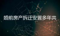 婚前房產(chǎn)拆遷安置多年共管仍屬個人