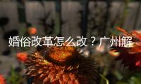 婚俗改革怎么改？廣州解讀入選“全國婚俗改革試驗區”