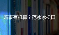 婚事有打算？范冰冰松口：什么都有可能